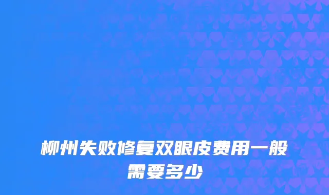 柳州失败修复双眼皮费用一般需要多少