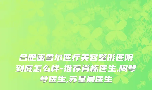 合肥蜜雪尔医疗美容整形医院到底怎么样-推荐肖栋医生,陶琴琴医生,苏星晨医生