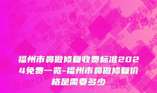 福州市鼻做修复收费标准2024免费一览-福州市鼻做修复价格是需要多少