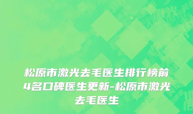 松原市激光去毛医生排行榜前4名口碑医生更新-松原市激光去毛医生
