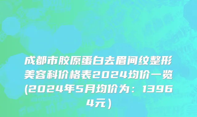 成都市胶原蛋白去眉间纹整形美容科价格表2024均价一览(2024年5月均价为：13964元）