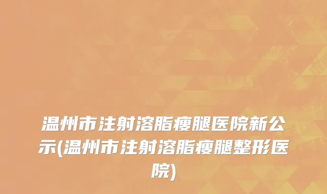 温州市注射溶脂瘦腿医院新公示(温州市注射溶脂瘦腿整形医院)