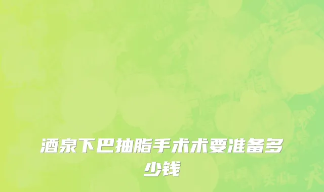 酒泉下巴抽脂手术术要准备多少钱