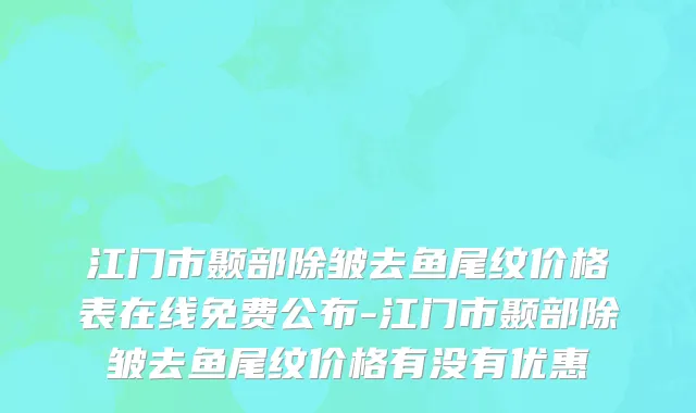 江门市颞部除皱去鱼尾纹价格表在线免费公布-江门市颞部除皱去鱼尾纹价格有没有优惠
