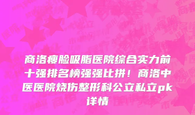 商洛瘦脸吸脂医院综合实力前十强排名榜强强比拼！商洛中医医院烧伤整形科公立私立pk详情