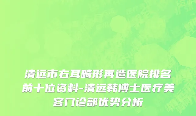 清远市右耳畸形再造医院排名前十位资料-清远韩博士医疗美容门诊部优势分析
