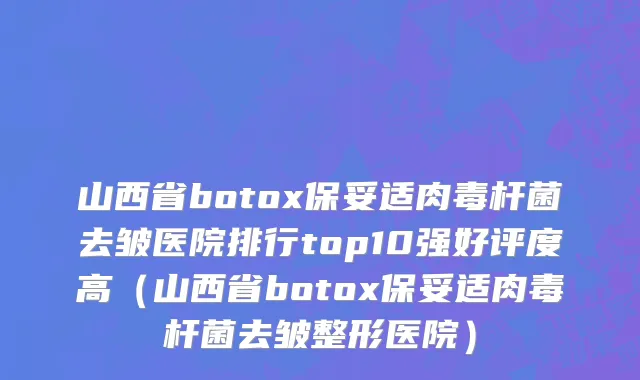 山西省botox保妥适肉毒杆菌去皱医院排行top10强好评度高（山西省botox保妥适肉毒杆菌去皱整形医院）