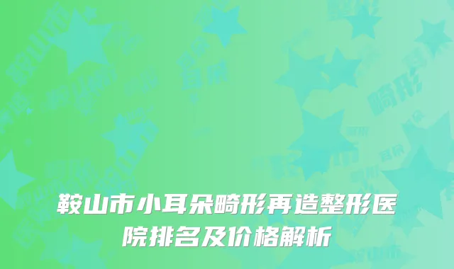 鞍山市小耳朵畸形再造整形医院排名及价格解析