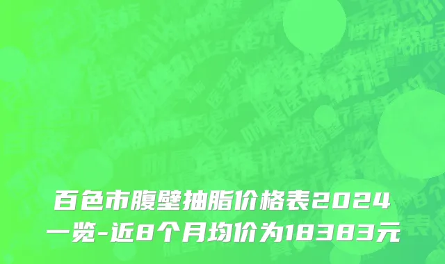 百色市腹壁抽脂价格表2024一览-近8个月均价为18383元