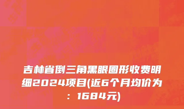 吉林省倒三角黑眼圈形收费明细2024项目(近6个月均价为：1684元)