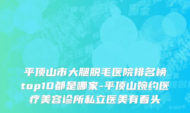 平顶山市大腿脱毛医院排名榜top10都是哪家-平顶山婉约医疗美容诊所私立医美有看头