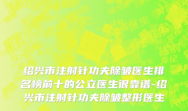 绍兴市注射针功夫除皱医生排名榜前十的公立医生很靠谱-绍兴市注射针功夫除皱整形医生