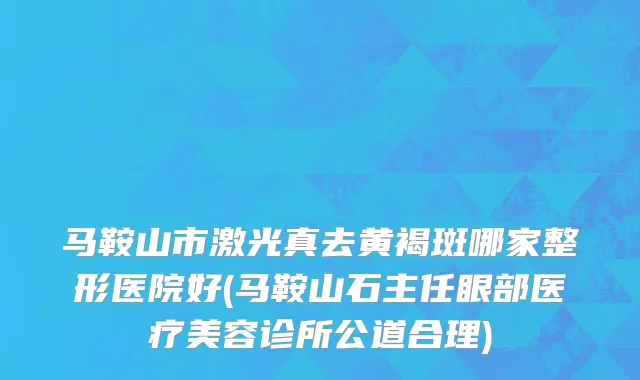 马鞍山市激光真去黄褐斑哪家整形医院好(马鞍山石主任眼部医疗美容诊所公道合理)