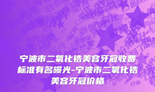宁波市二氧化锆美容牙冠收费标准有名曝光-宁波市二氧化锆美容牙冠价格
