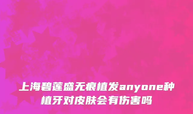 上海碧莲盛无痕植发anyone种植牙对皮肤会有伤害吗