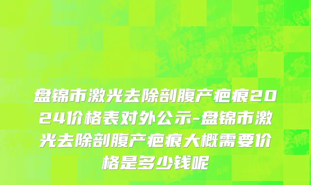 盘锦市激光去除剖腹产疤痕2024价格表对外公示-盘锦市激光去除剖腹产疤痕大概需要价格是多少钱呢