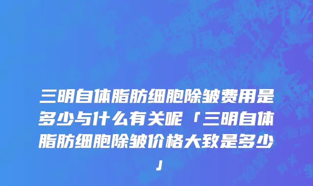 三明自体脂肪细胞除皱费用是多少与什么有关呢「三明自体脂肪细胞除皱价格大致是多少」