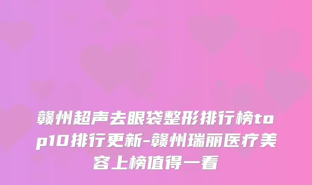 赣州超声去眼袋整形排行榜top10排行更新-赣州瑞丽医疗美容上榜值得一看