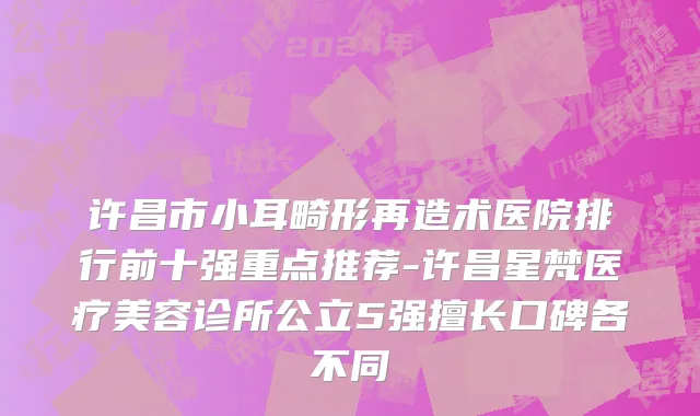 许昌市小耳畸形再造术医院排行前十强重点推荐-许昌星梵医疗美容诊所公立5强擅长口碑各不同