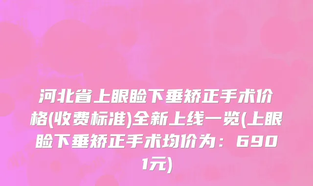 河北省上眼睑下垂矫正手术价格(收费标准)全新上线一览(上眼睑下垂矫正手术均价为：6901元)