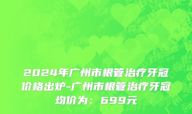 2024年广州市根管治疗牙冠价格出炉-广州市根管治疗牙冠均价为：699元