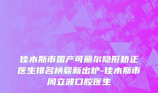 佳木斯市国产可丽尔隐形矫正医生排名榜崭新出炉-佳木斯市周立波口腔医生