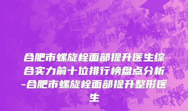 合肥市螺旋栓面部提升医生综合实力前十位排行榜盘点分析-合肥市螺旋栓面部提升整形医生