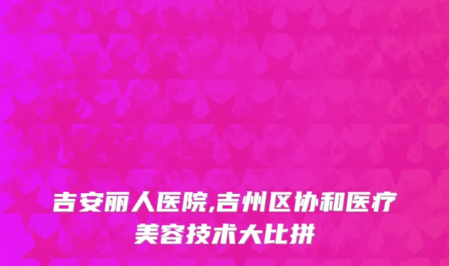 吉安丽人医院,吉州区协和医疗美容技术大比拼