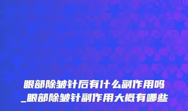 眼部除皱针后有什么副作用吗_眼部除皱针副作用大概有哪些