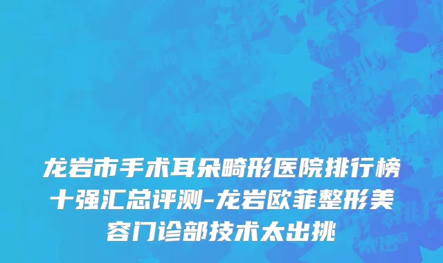 龙岩市手术耳朵畸形医院排行榜十强汇总评测-龙岩欧菲整形美容门诊部技术太出挑