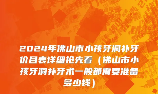 2024年佛山市小孩牙洞补牙价目表详细抢先看（佛山市小孩牙洞补牙术一般都需要准备多少钱）