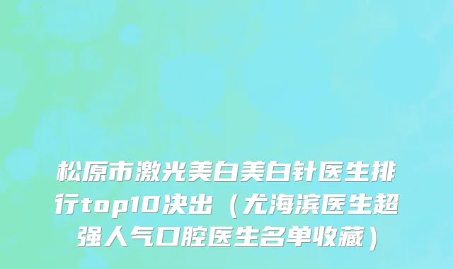 松原市激光美白美白针医生排行top10决出（尤海滨医生超强人气口腔医生名单收藏）
