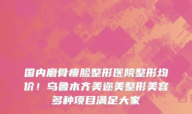 国内磨骨瘦脸整形医院整形均价!乌鲁木齐美迩美整形美容多种项目满足大家