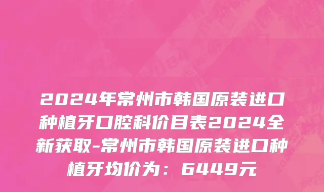2024年常州市韩国原装进口种植牙口腔科价目表2024全新获取-常州市韩国原装进口种植牙均价为：6449元