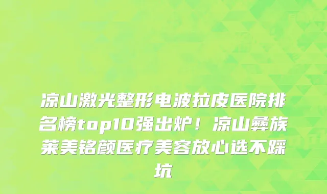 凉山激光整形电波拉皮医院排名榜top10强出炉!凉山彝族莱美铭颜医疗美容放心选不踩坑