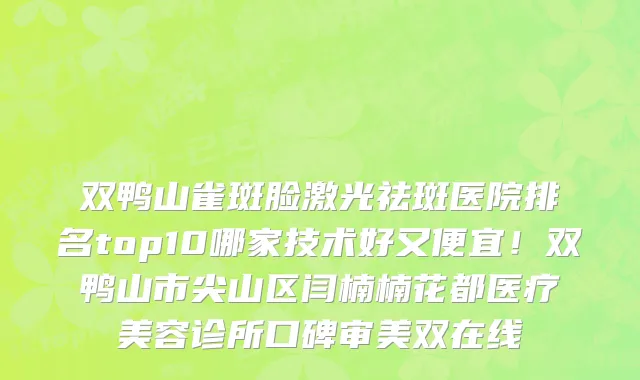 双鸭山雀斑脸激光祛斑医院排名top10哪家技术好又便宜!双鸭山市尖山区闫楠楠花都医疗美容诊所口碑审美双在线
