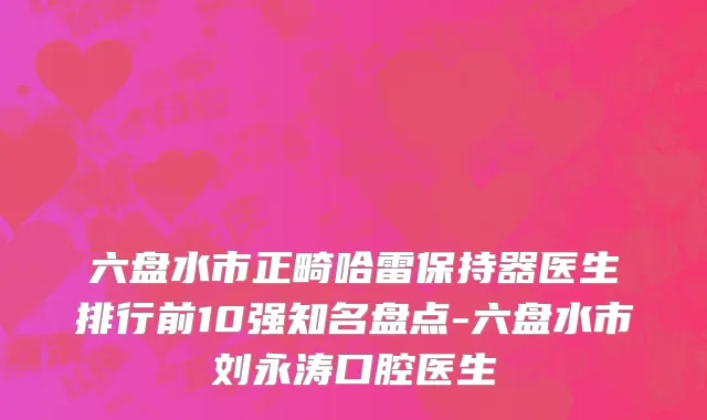 六盘水市正畸哈雷保持器医生排行前10强知名盘点-六盘水市刘永涛口腔医生