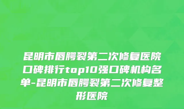 昆明市唇腭裂第二次修复医院口碑排行top10强口碑机构名单-昆明市唇腭裂第二次修复整形医院
