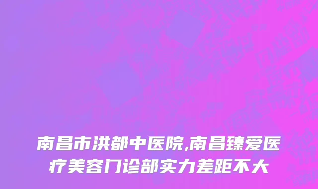南昌市洪都中医院,南昌臻爱医疗美容门诊部实力差距不大