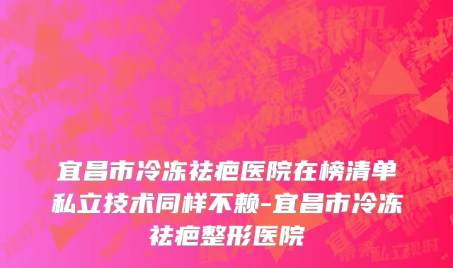 宜昌市冷冻祛疤医院在榜清单私立技术同样不赖-宜昌市冷冻祛疤整形医院