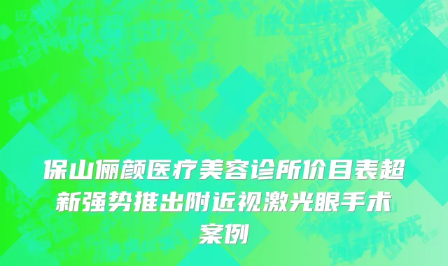 保山俪颜医疗美容诊所价目表超新强势推出附近视激光眼手术案例