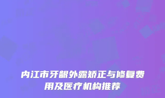 内江市牙龈外露矫正与修复费用及医疗机构推荐