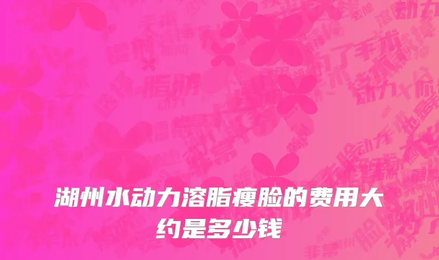 湖州水动力溶脂瘦脸的费用大约是多少钱