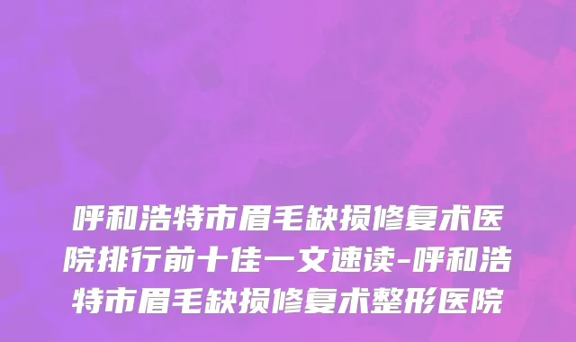 呼和浩特市眉毛缺损修复术医院排行前十佳一文速读-呼和浩特市眉毛缺损修复术整形医院
