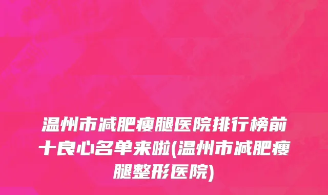 温州市减肥瘦腿医院排行榜前十良心名单来啦(温州市减肥瘦腿整形医院)