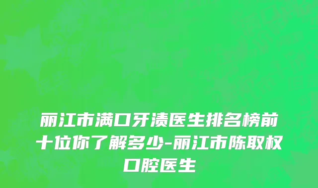 丽江市满口牙渍医生排名榜前十位你了解多少-丽江市陈取权口腔医生