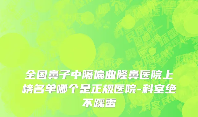 全国鼻子中隔偏曲隆鼻医院上榜名单哪个是正规医院-科室绝不踩雷