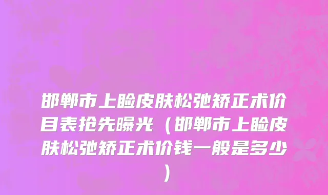 邯郸市上睑皮肤松弛矫正术价目表抢先曝光（邯郸市上睑皮肤松弛矫正术价钱一般是多少）