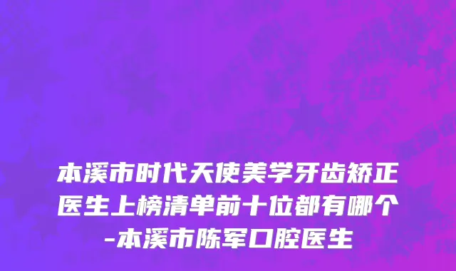 本溪市时代天使美学牙齿矫正医生上榜清单前十位都有哪个-本溪市陈军口腔医生