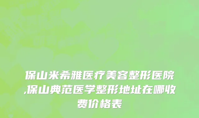 保山米希雅医疗美容整形医院,保山典范医学整形地址在哪收费价格表